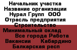 Начальник участка › Название организации ­ Нурал Групп, ООО › Отрасль предприятия ­ Строительство › Минимальный оклад ­ 55 000 - Все города Работа » Вакансии   . Кабардино-Балкарская респ.